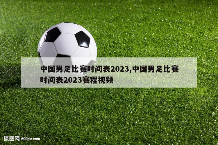 中国男足比赛时间表2023,中国男足比赛时间表2023赛程视频