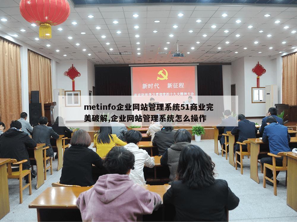 metinfo企业网站管理系统51商业完美破解,企业网站管理系统怎么操作