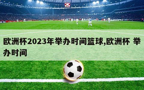 欧洲杯2023年举办时间篮球,欧洲杯 举办时间