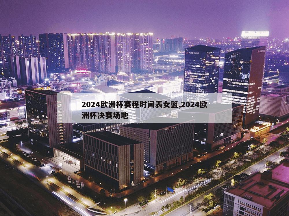 2024欧洲杯赛程时间表女篮,2024欧洲杯决赛场地