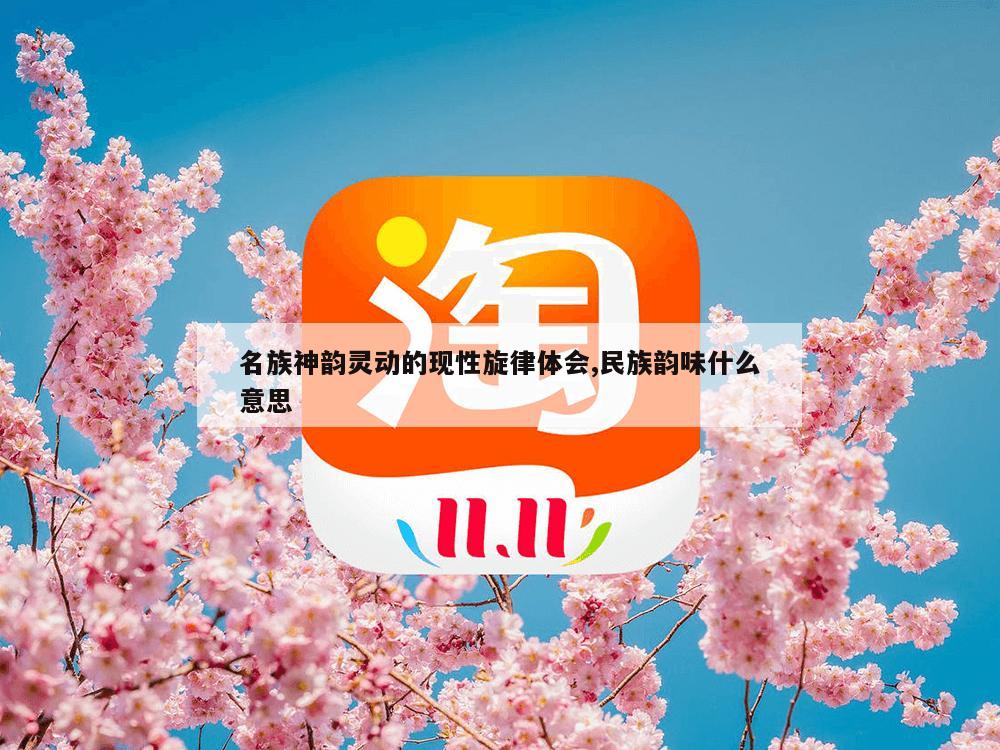 名族神韵灵动的现性旋律体会,民族韵味什么意思