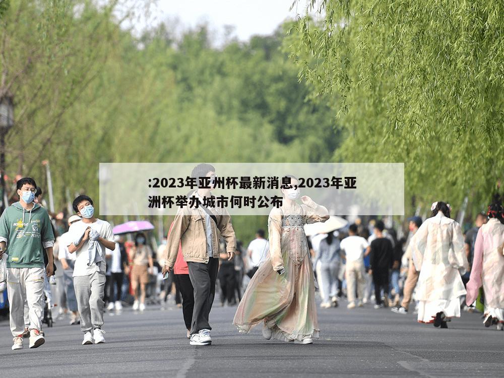 :2023年亚州杯最新消息,2023年亚洲杯举办城市何时公布