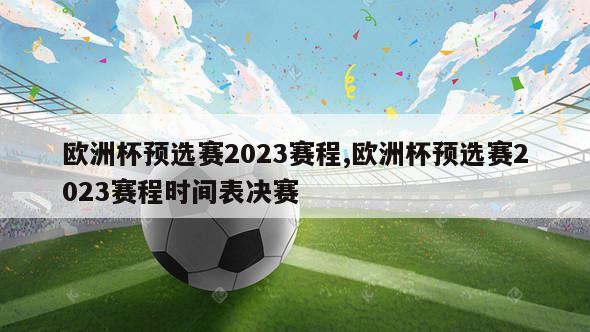 欧洲杯预选赛2023赛程,欧洲杯预选赛2023赛程时间表决赛