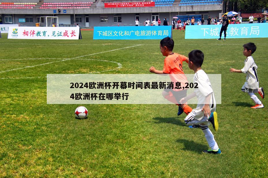 2024欧洲杯开幕时间表最新消息,2024欧洲杯在哪举行