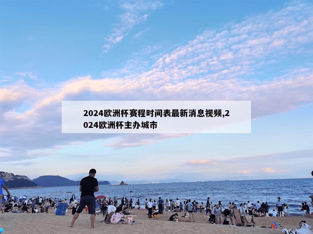 2024欧洲杯赛程时间表最新消息视频,2024欧洲杯主办城市