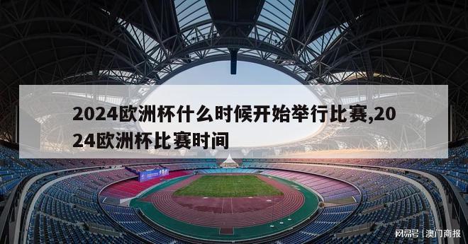 2024欧洲杯什么时候开始举行比赛,2024欧洲杯比赛时间