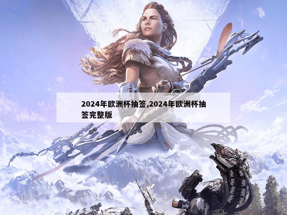 2024年欧洲杯抽签,2024年欧洲杯抽签完整版