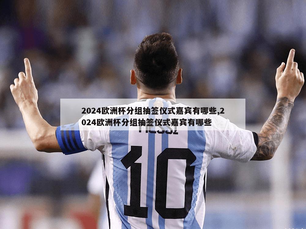 2024欧洲杯分组抽签仪式嘉宾有哪些,2024欧洲杯分组抽签仪式嘉宾有哪些