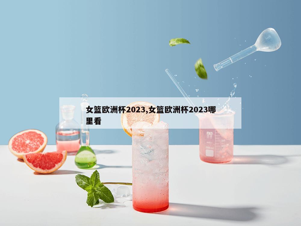 女篮欧洲杯2023,女篮欧洲杯2023哪里看