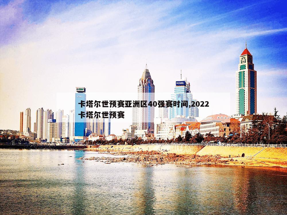 卡塔尔世预赛亚洲区40强赛时间,2022卡塔尔世预赛